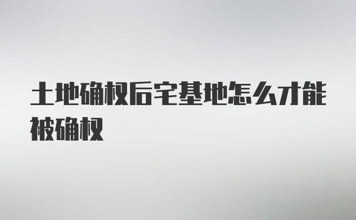 土地确权后宅基地怎么才能被确权