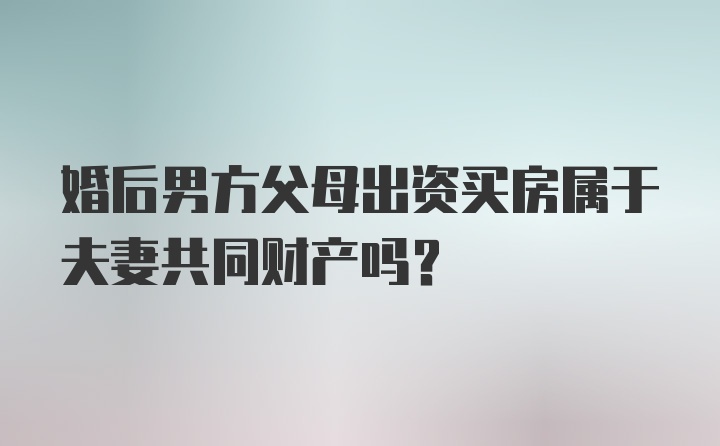 婚后男方父母出资买房属于夫妻共同财产吗?