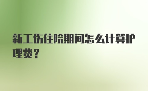 新工伤住院期间怎么计算护理费?