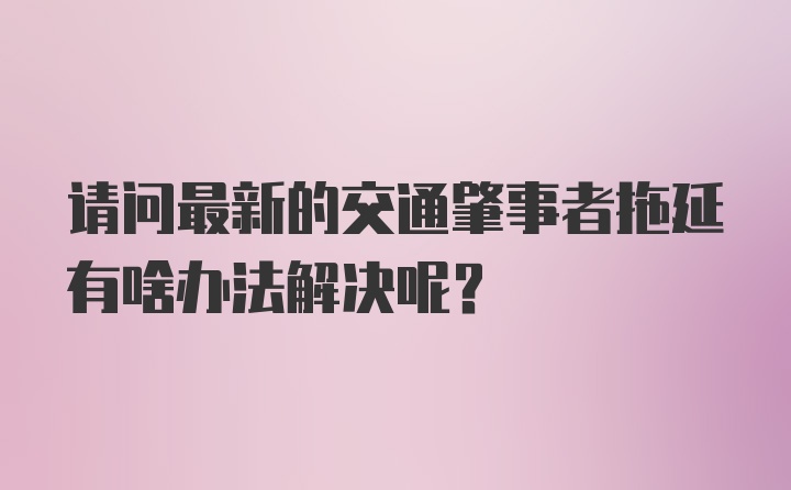 请问最新的交通肇事者拖延有啥办法解决呢？