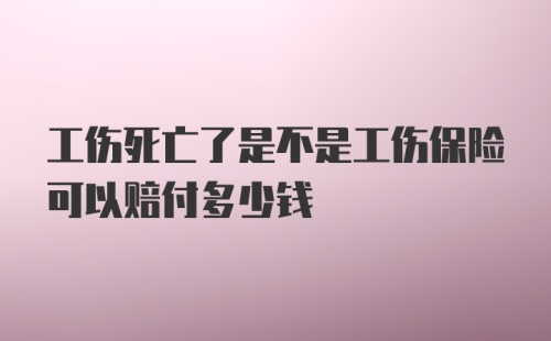 工伤死亡了是不是工伤保险可以赔付多少钱