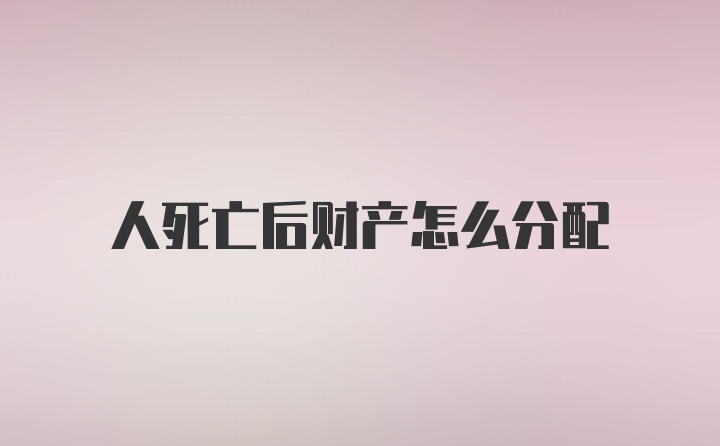 人死亡后财产怎么分配