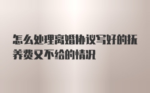 怎么处理离婚协议写好的抚养费又不给的情况