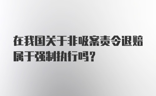 在我国关于非吸案责令退赔属于强制执行吗？