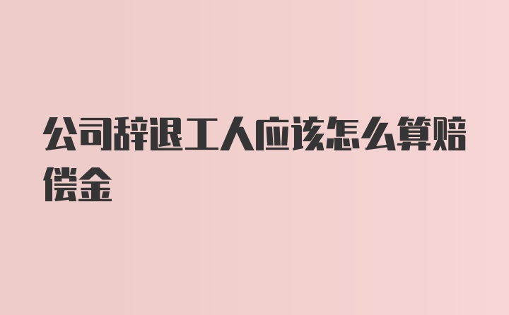 公司辞退工人应该怎么算赔偿金