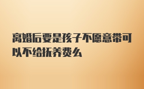 离婚后要是孩子不愿意带可以不给抚养费么