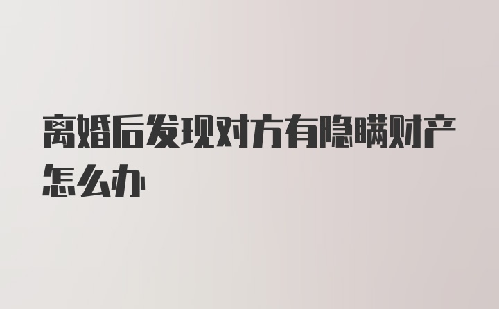 离婚后发现对方有隐瞒财产怎么办