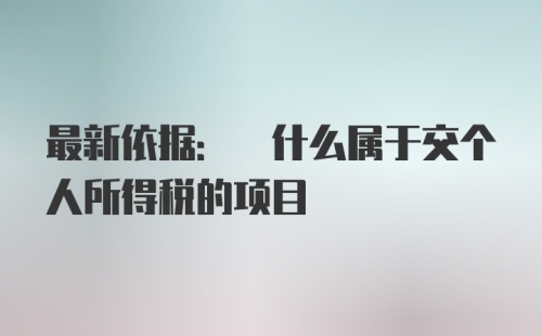 最新依据: 什么属于交个人所得税的项目