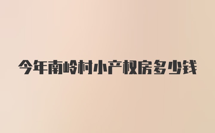 今年南岭村小产权房多少钱