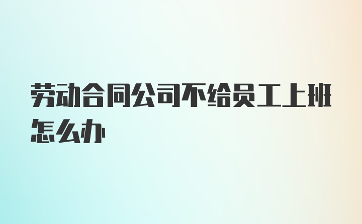 劳动合同公司不给员工上班怎么办