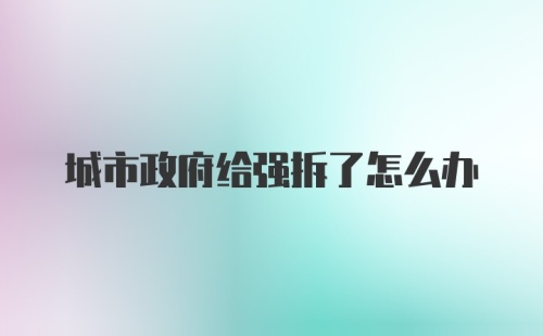 城市政府给强拆了怎么办