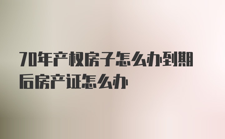 70年产权房子怎么办到期后房产证怎么办