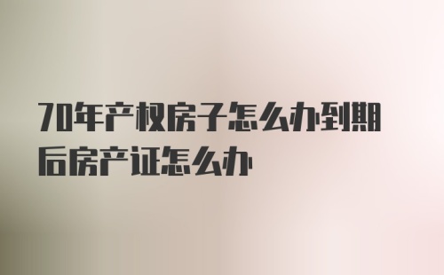 70年产权房子怎么办到期后房产证怎么办