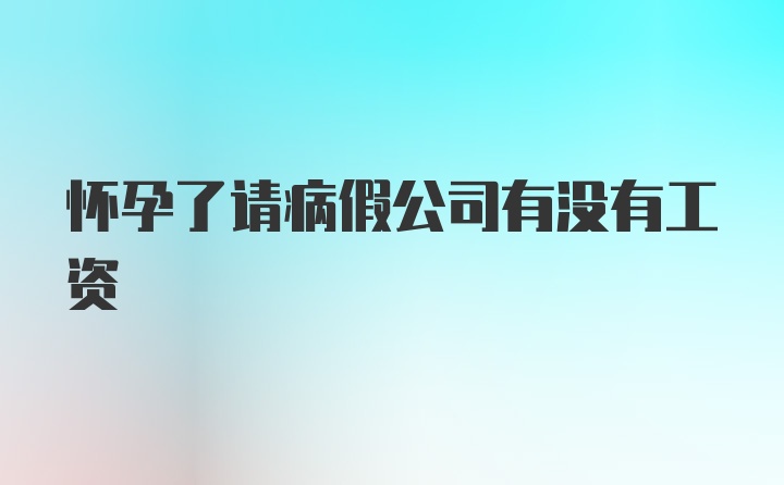 怀孕了请病假公司有没有工资