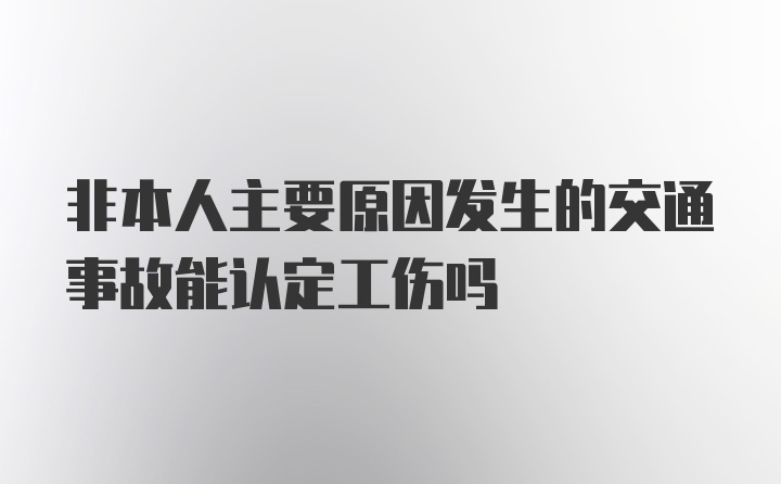 非本人主要原因发生的交通事故能认定工伤吗