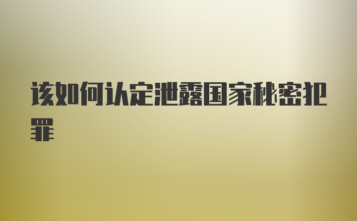 该如何认定泄露国家秘密犯罪