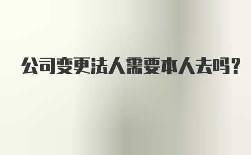 公司变更法人需要本人去吗？