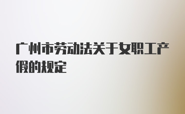 广州市劳动法关于女职工产假的规定