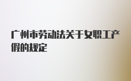 广州市劳动法关于女职工产假的规定