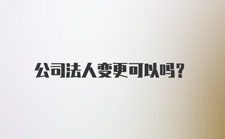 公司法人变更可以吗？