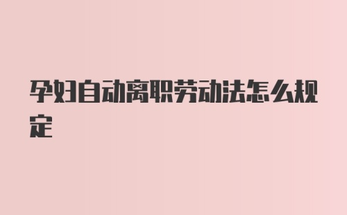 孕妇自动离职劳动法怎么规定