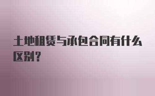 土地租赁与承包合同有什么区别?