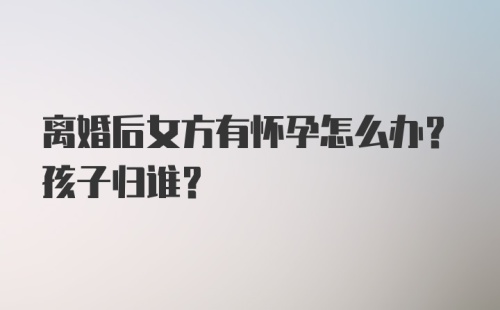 离婚后女方有怀孕怎么办？孩子归谁？