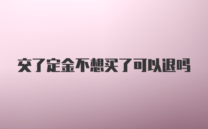 交了定金不想买了可以退吗