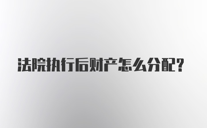 法院执行后财产怎么分配?