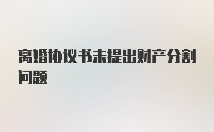 离婚协议书未提出财产分割问题