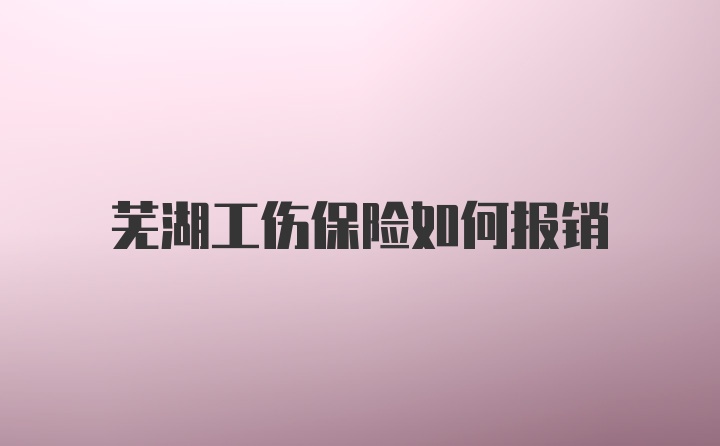 芜湖工伤保险如何报销