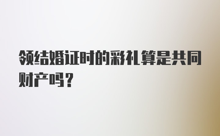 领结婚证时的彩礼算是共同财产吗？