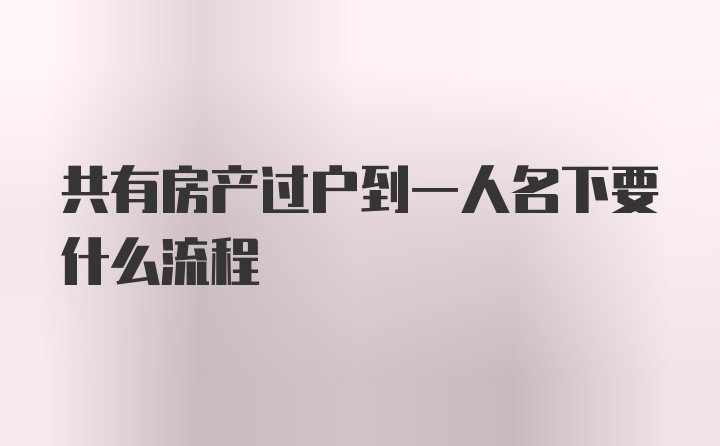 共有房产过户到一人名下要什么流程