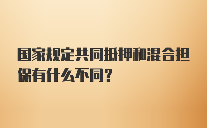 国家规定共同抵押和混合担保有什么不同？