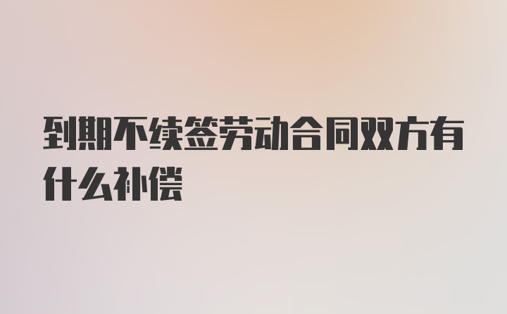 到期不续签劳动合同双方有什么补偿