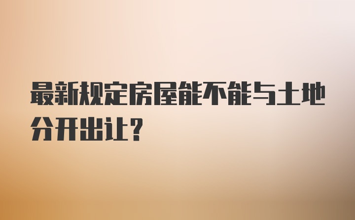 最新规定房屋能不能与土地分开出让?