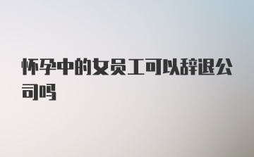 怀孕中的女员工可以辞退公司吗