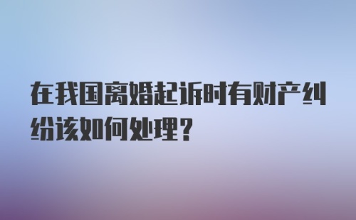 在我国离婚起诉时有财产纠纷该如何处理？