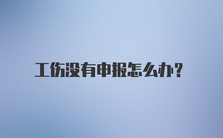 工伤没有申报怎么办？