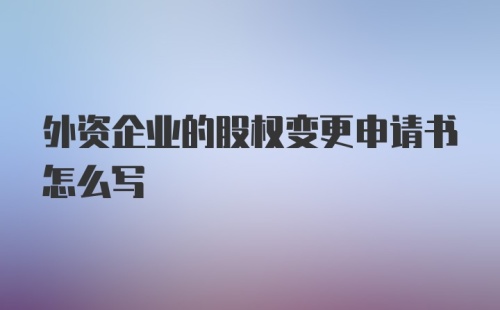 外资企业的股权变更申请书怎么写