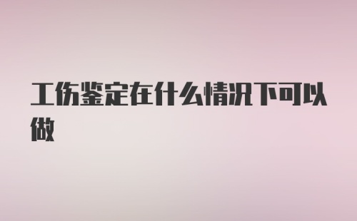 工伤鉴定在什么情况下可以做