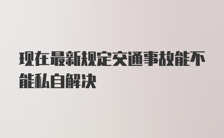 现在最新规定交通事故能不能私自解决