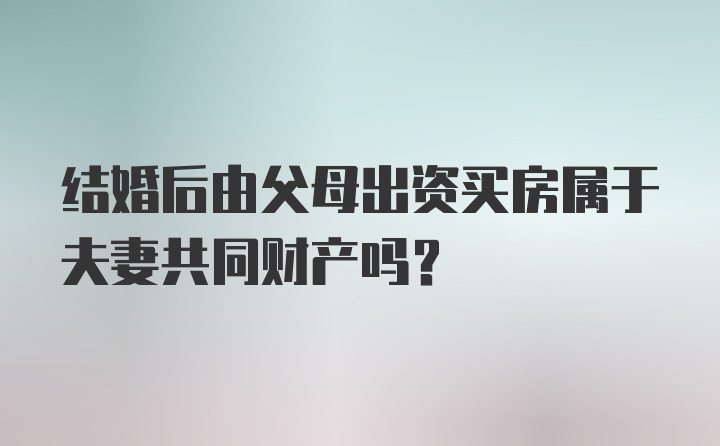 结婚后由父母出资买房属于夫妻共同财产吗？