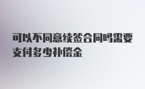 可以不同意续签合同吗需要支付多少补偿金