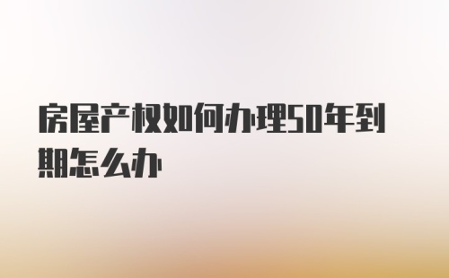 房屋产权如何办理50年到期怎么办