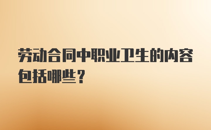 劳动合同中职业卫生的内容包括哪些？