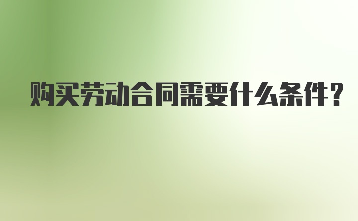 购买劳动合同需要什么条件？