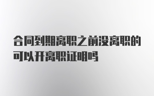 合同到期离职之前没离职的可以开离职证明吗