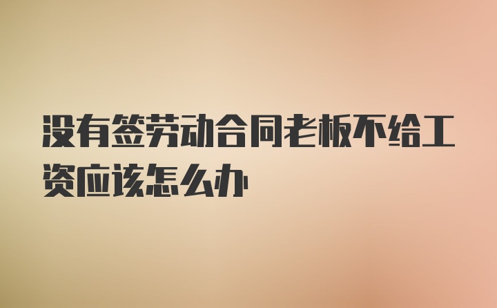 没有签劳动合同老板不给工资应该怎么办