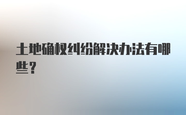 土地确权纠纷解决办法有哪些？